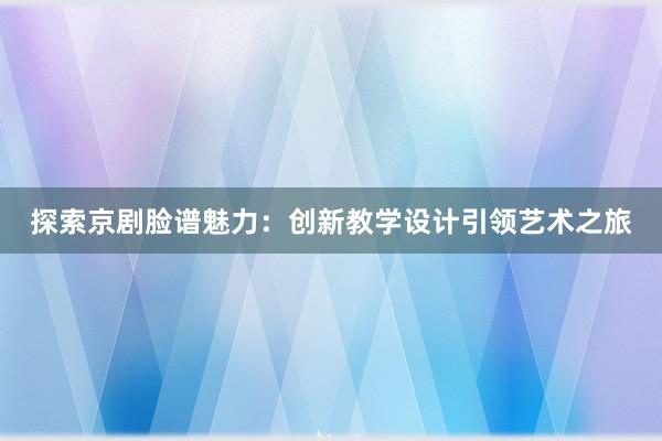 探索京剧脸谱魅力：创新教学设计引领艺术之旅